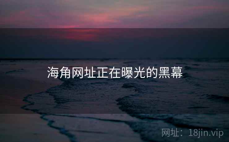 海角网址正在曝光的黑幕 海角网址正在曝光的黑幕