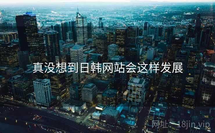 真没想到日韩网站会这样发展 真没想到日韩网站会这样发展
