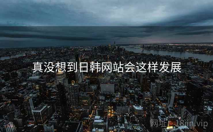 真没想到日韩网站会这样发展