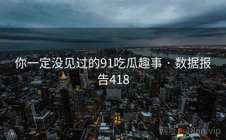 你一定没见过的91吃瓜趣事 · 数据报告418