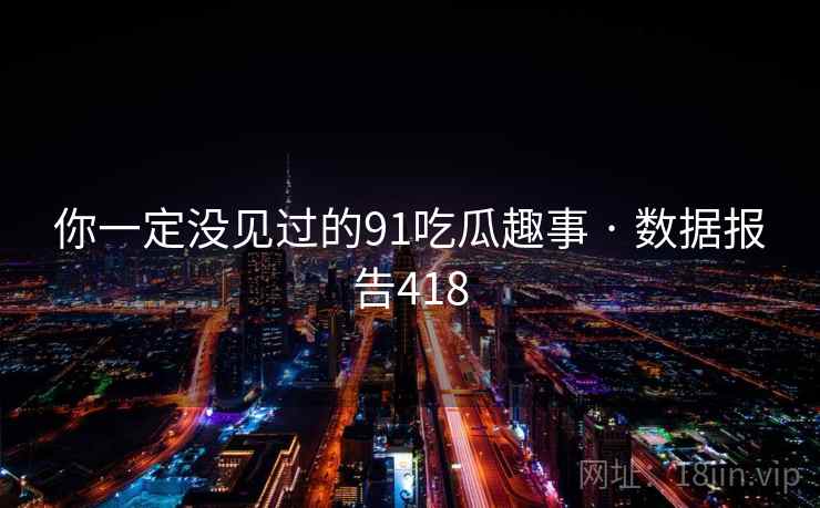 你一定没见过的91吃瓜趣事 · 数据报告418 你一定没见过的91吃瓜趣事 · 数据报告418