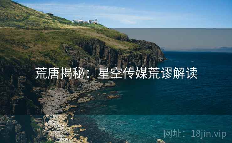 荒唐揭秘:星空传媒荒谬解读 荒唐揭秘:星空传媒荒谬解读