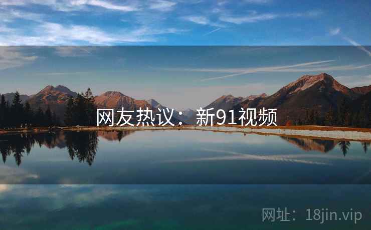 网友热议:新91视频 网友热议:新91视频