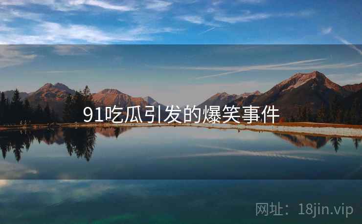 91吃瓜引发的爆笑事件 91吃瓜引发的爆笑事件