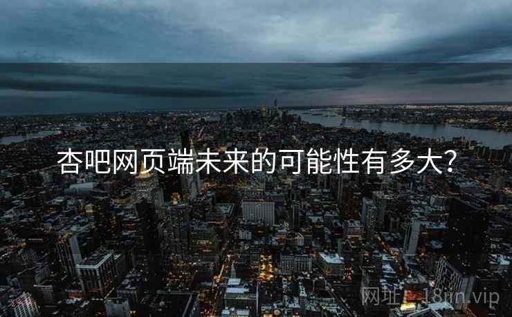杏吧网页端未来的可能性有多大? 杏吧网页端未来的可能性有多大?